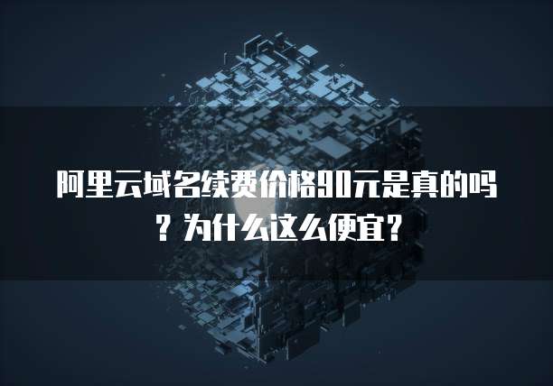阿里云域名续费价格90元是真的吗?为什么这么便宜?