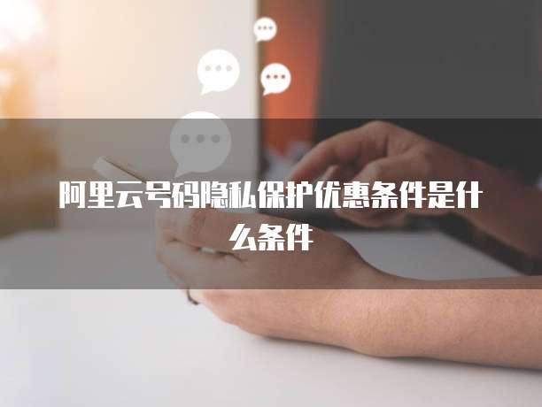 阿里云号码隐私保护优惠条件是什么条件