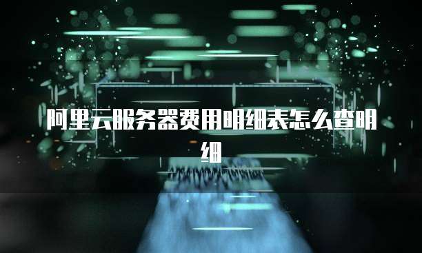 阿里云服务器费用明细表怎么查明细