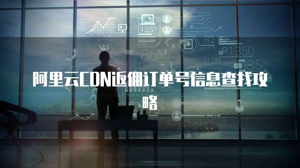 阿里云CDN返佣订单号信息查找攻略
