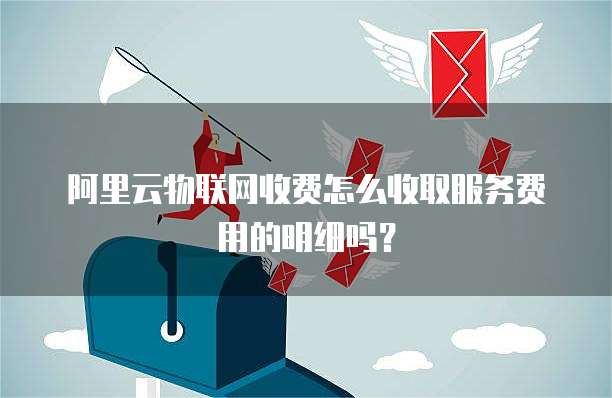 阿里云物联网收费怎么收取服务费用的明细吗?