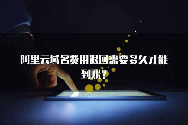 阿里云域名费用退回需要多久才能到账?