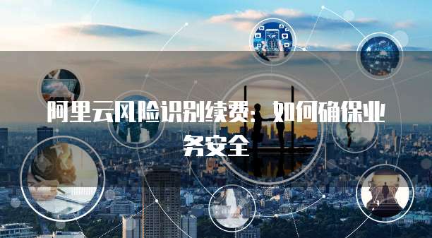 阿里云风险识别续费：如何确保业务安全
