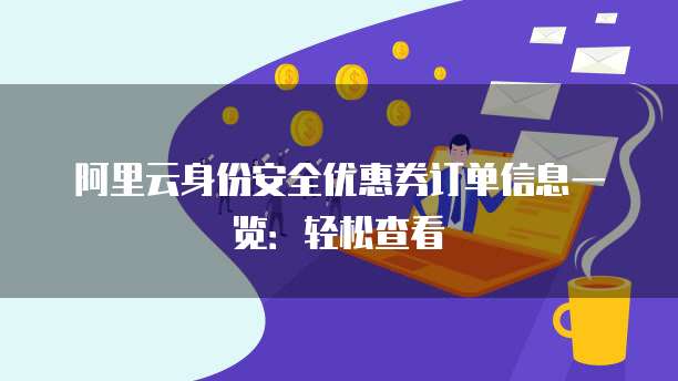 阿里云身份安全优惠券订单信息一览:轻松查看