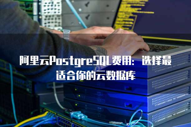 阿里云PostgreSQL费用:选择最适合你的云数据库