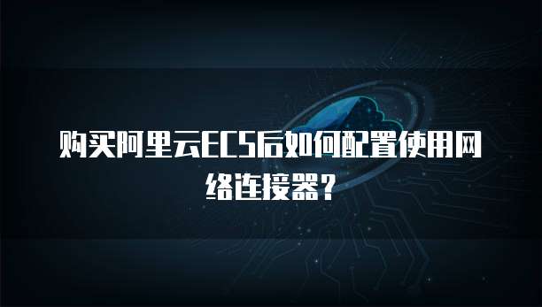 购买阿里云ECS后如何配置使用网络连接器?
