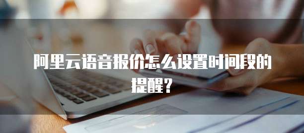 阿里云语音报价怎么设置时间段的提醒?