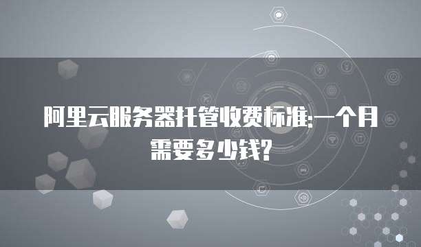 阿里云服务器托管收费标准:一个月需要多少钱?