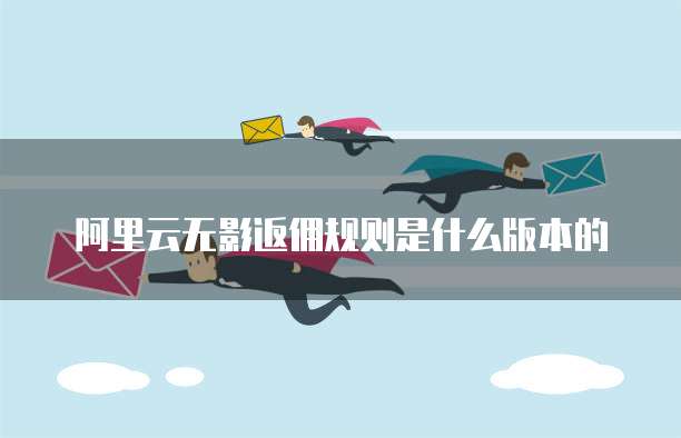 阿里云无影返佣规则是什么版本的