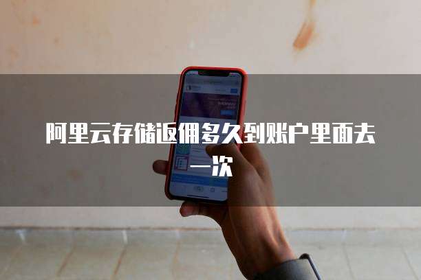 阿里云存储返佣多久到账户里面去一次