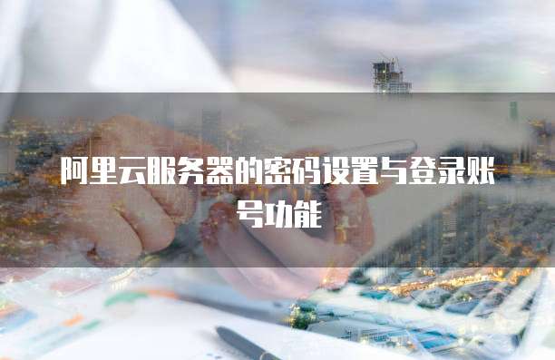 阿里云服务器的密码设置与登录账号功能