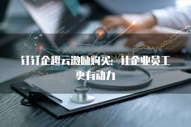 钉钉企趣云激励购买:让企业员工更有动力