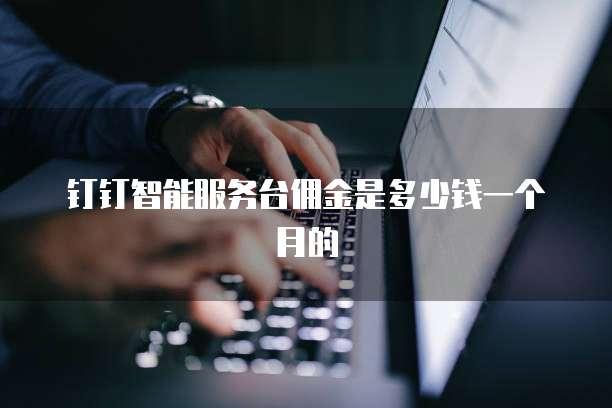 钉钉智能服务台佣金是多少钱一个月的