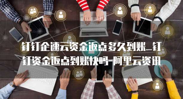 钉钉企速云资金返点多久到账_钉钉资金返点到账快吗-阿里云资讯