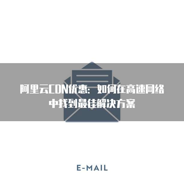 阿里云CDN优惠:如何在高速网络中找到最佳解决方案