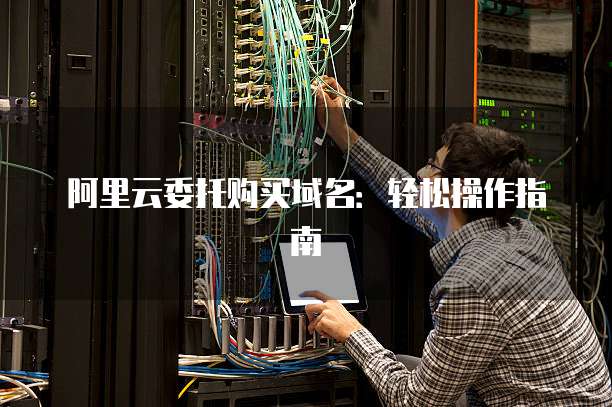 阿里云委托购买域名:轻松操作指南
