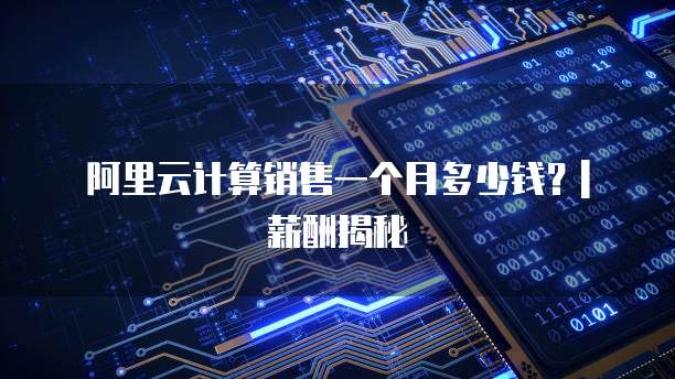 阿里云计算销售一个月多少钱?| 薪酬揭秘