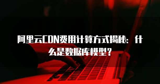 阿里云CDN费用计算方式揭秘:什么是数据库模型?