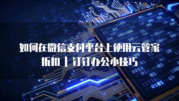 如何在微信支付平台上使用云管家折扣 | 钉钉办公小技巧
