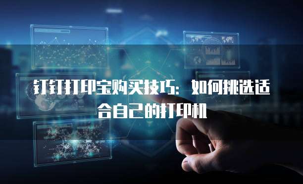 钉钉打印宝购买技巧:如何挑选适合自己的打印机