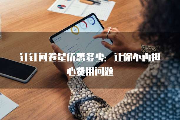 钉钉问卷星优惠多少：让你不再担心费用问题