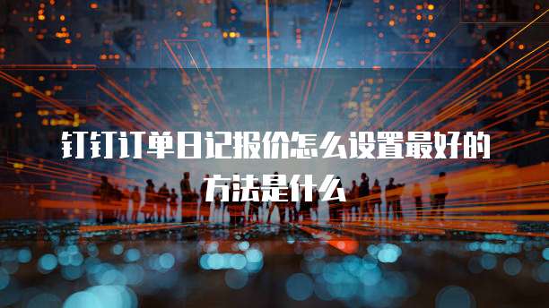 钉钉订单日记报价怎么设置最好的方法是什么