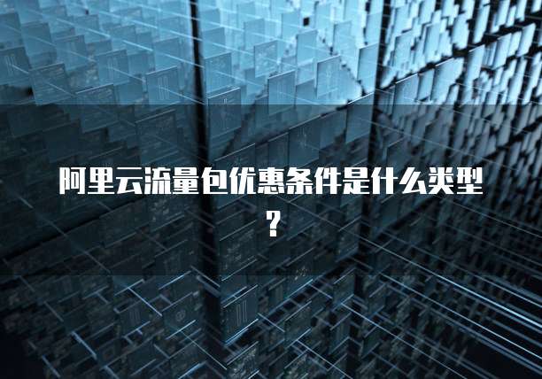 阿里云流量包优惠条件是什么类型？