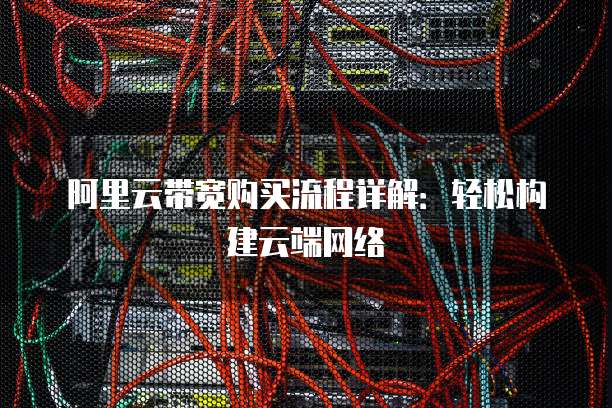 阿里云带宽购买流程详解:轻松构建云端网络