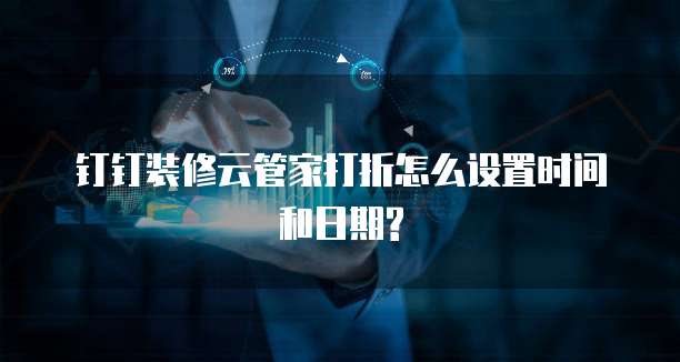 钉钉装修云管家打折怎么设置时间和日期?