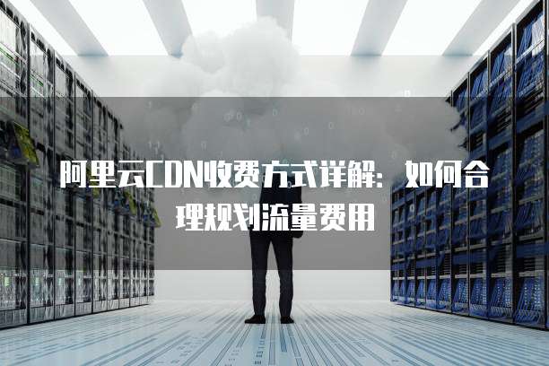 阿里云CDN收费方式详解：如何合理规划流量费用