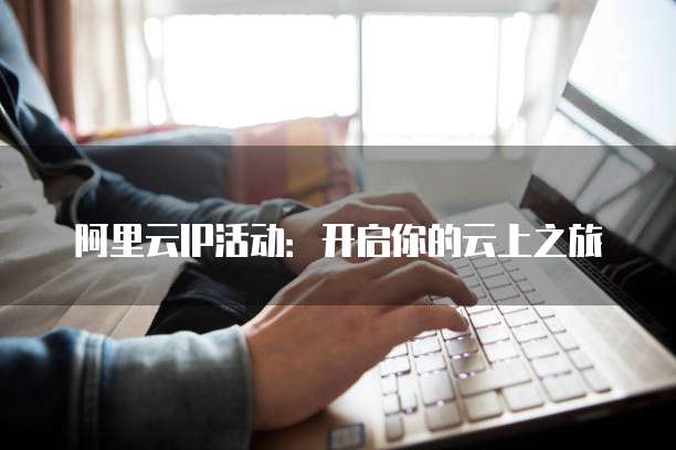 阿里云IP活动:开启你的云上之旅