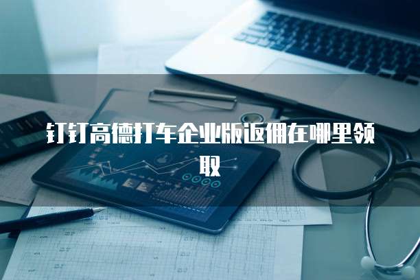 钉钉高德打车企业版返佣在哪里领取