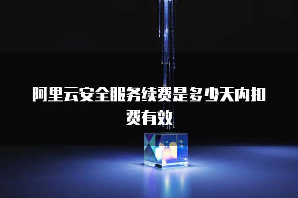 阿里云安全服务续费是多少天内扣费有效