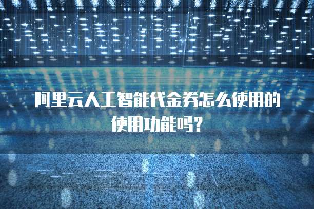 阿里云人工智能代金券怎么使用的使用功能吗?