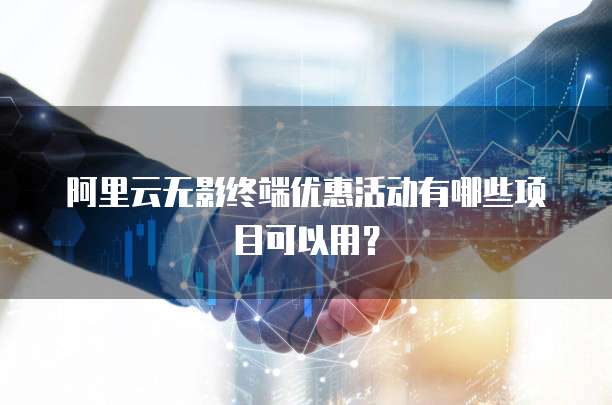 阿里云无影终端优惠活动有哪些项目可以用?