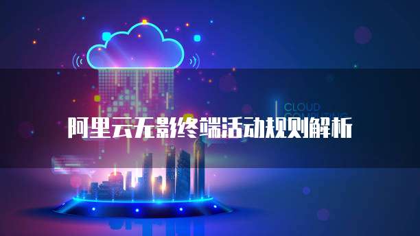 阿里云无影终端活动规则解析