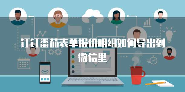 钉钉番茄表单报价明细如何导出到微信里
