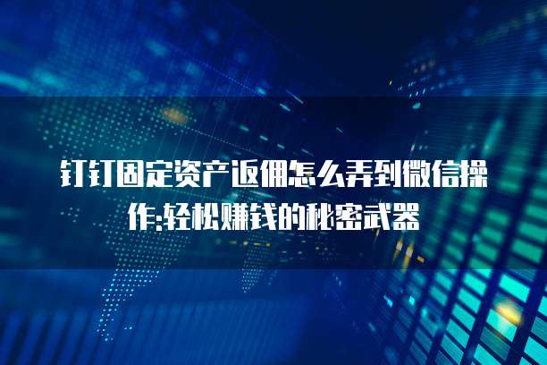 钉钉固定资产返佣怎么弄到微信操作:轻松赚钱的秘密武器