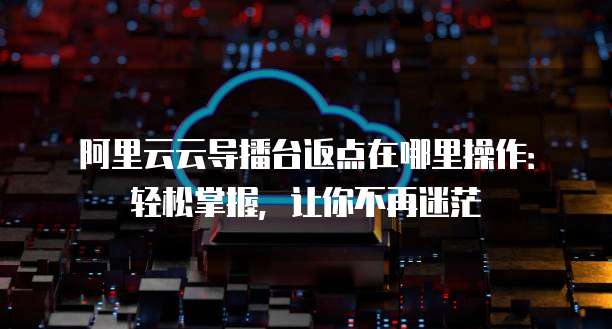 阿里云云导播台返点在哪里操作:轻松掌握,让你不再迷茫
