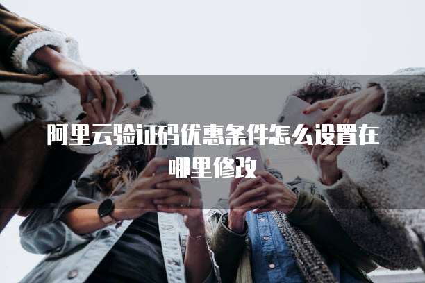 阿里云验证码优惠条件怎么设置在哪里修改