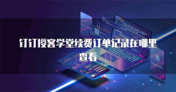 钉钉授客学堂续费订单记录在哪里查看