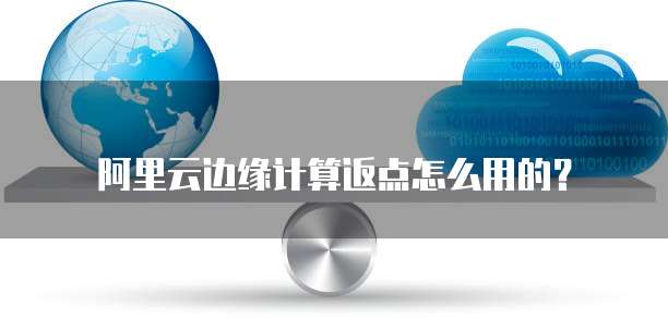 阿里云边缘计算返点怎么用的？