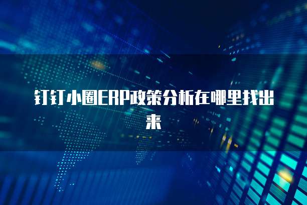 钉钉小圈ERP政策分析在哪里找出来