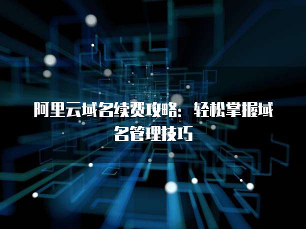 阿里云域名续费攻略:轻松掌握域名管理技巧