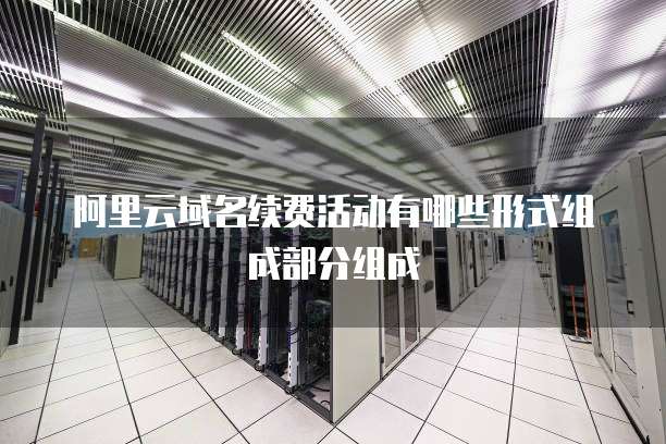 阿里云域名续费活动有哪些形式组成部分组成