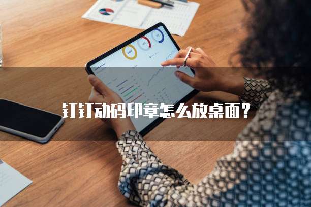 钉钉动码印章怎么放桌面?