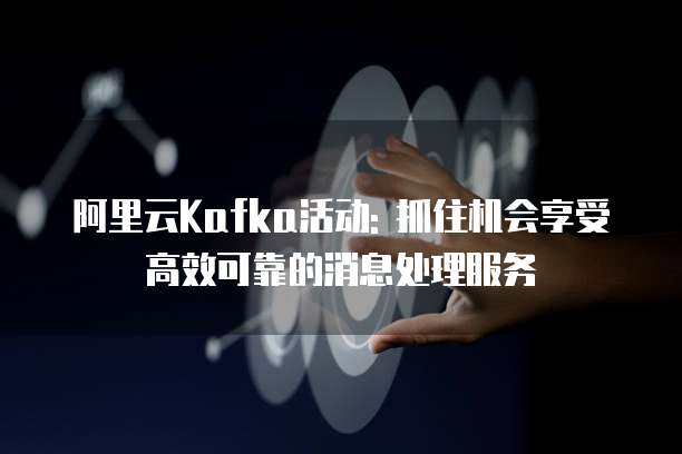 阿里云Kafka活动: 抓住机会享受高效可靠的消息处理服务