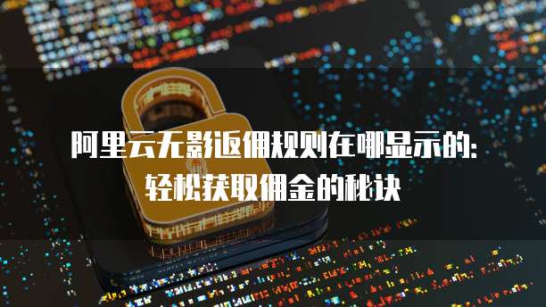 阿里云无影返佣规则在哪显示的:轻松获取佣金的秘诀