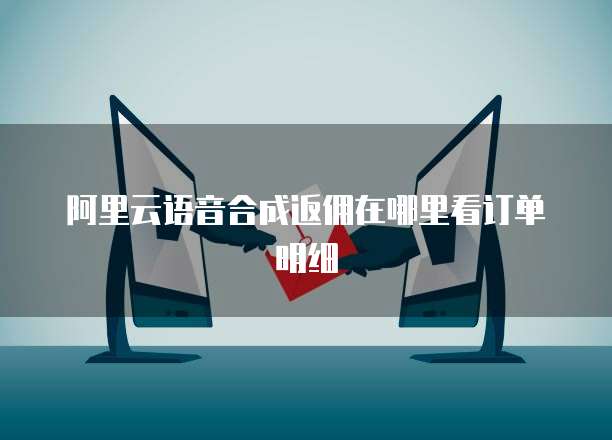 阿里云语音合成返佣在哪里看订单明细