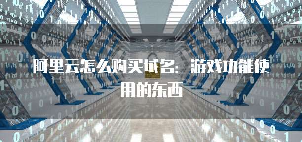 阿里云怎么购买域名:游戏功能使用的东西